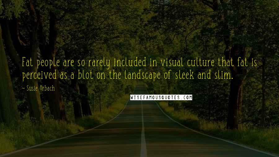 Susie Orbach Quotes: Fat people are so rarely included in visual culture that fat is perceived as a blot on the landscape of sleek and slim.