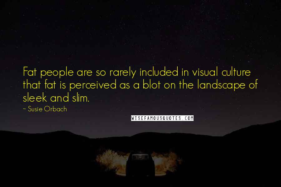 Susie Orbach Quotes: Fat people are so rarely included in visual culture that fat is perceived as a blot on the landscape of sleek and slim.