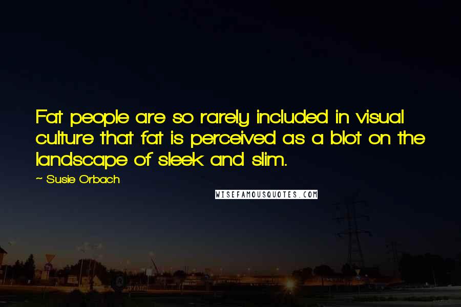 Susie Orbach Quotes: Fat people are so rarely included in visual culture that fat is perceived as a blot on the landscape of sleek and slim.