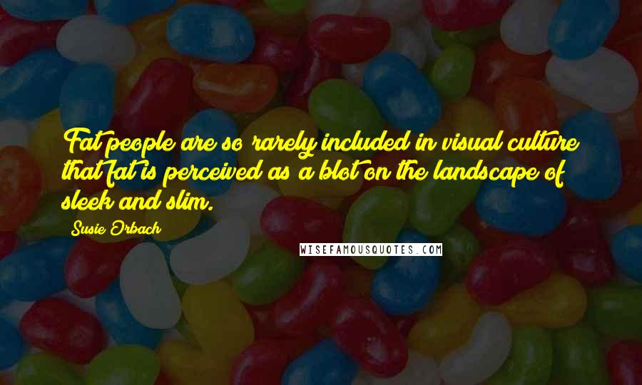 Susie Orbach Quotes: Fat people are so rarely included in visual culture that fat is perceived as a blot on the landscape of sleek and slim.