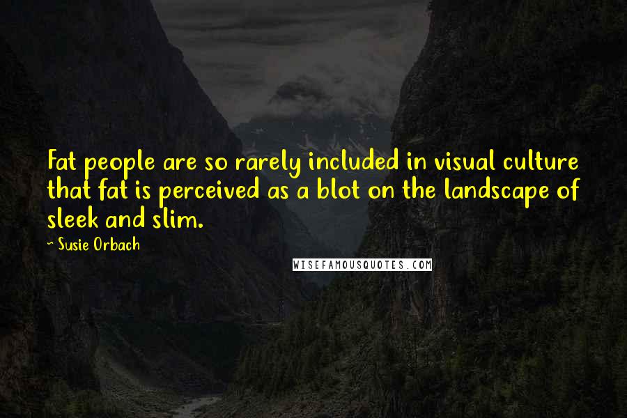 Susie Orbach Quotes: Fat people are so rarely included in visual culture that fat is perceived as a blot on the landscape of sleek and slim.