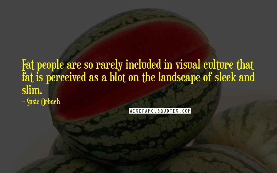 Susie Orbach Quotes: Fat people are so rarely included in visual culture that fat is perceived as a blot on the landscape of sleek and slim.