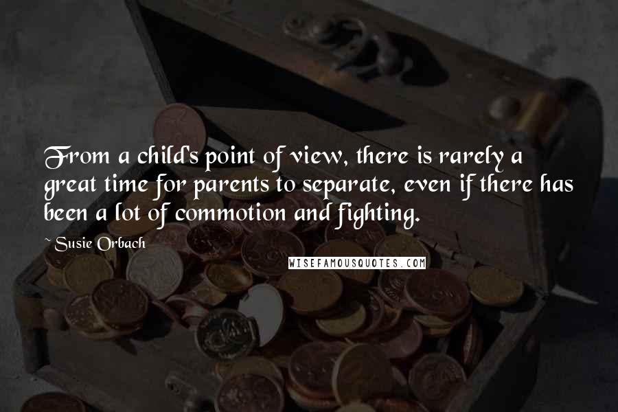 Susie Orbach Quotes: From a child's point of view, there is rarely a great time for parents to separate, even if there has been a lot of commotion and fighting.