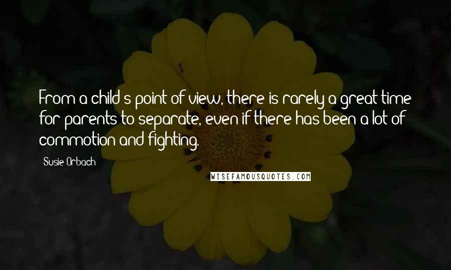 Susie Orbach Quotes: From a child's point of view, there is rarely a great time for parents to separate, even if there has been a lot of commotion and fighting.