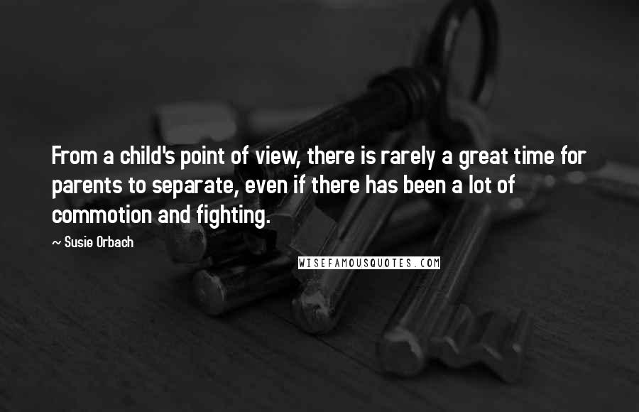 Susie Orbach Quotes: From a child's point of view, there is rarely a great time for parents to separate, even if there has been a lot of commotion and fighting.