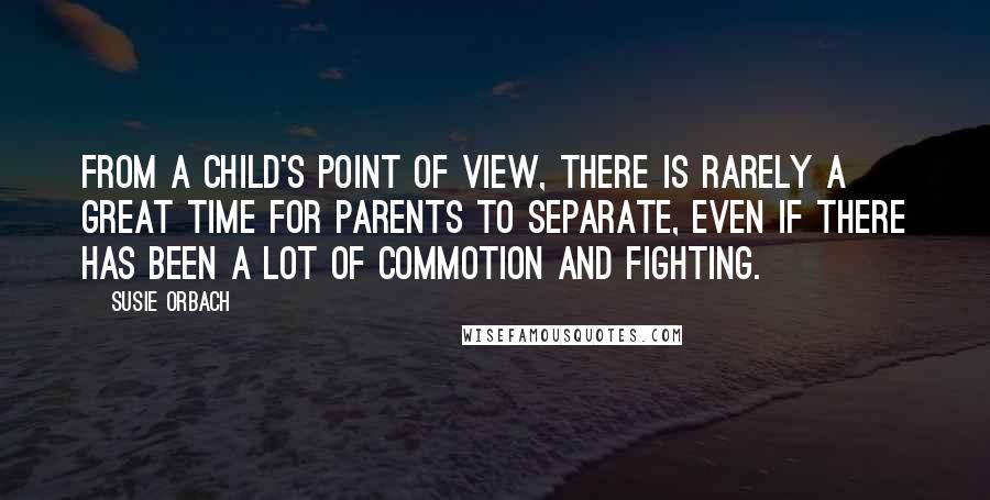 Susie Orbach Quotes: From a child's point of view, there is rarely a great time for parents to separate, even if there has been a lot of commotion and fighting.