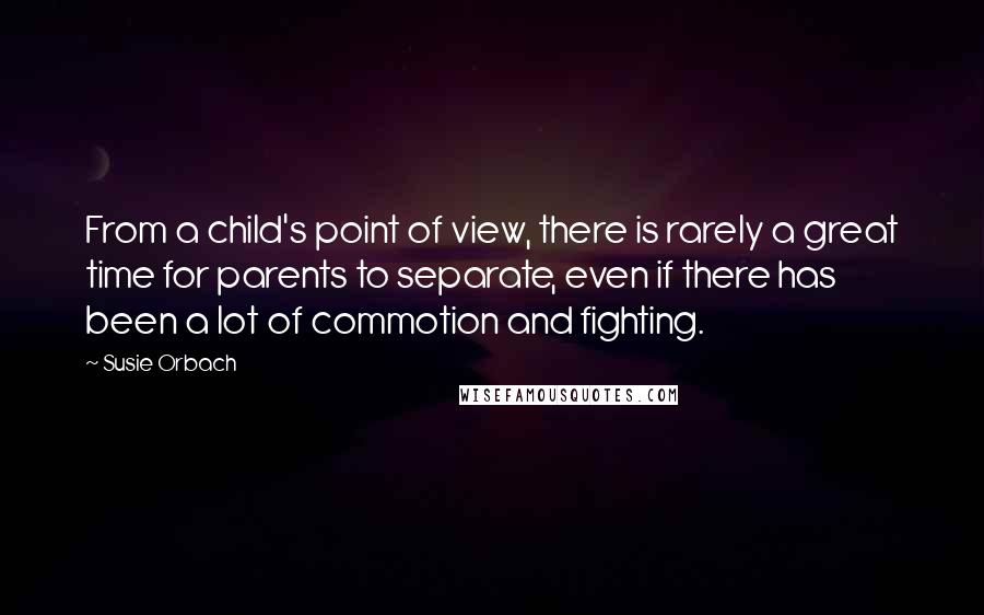 Susie Orbach Quotes: From a child's point of view, there is rarely a great time for parents to separate, even if there has been a lot of commotion and fighting.