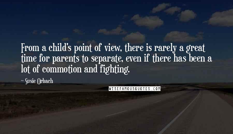 Susie Orbach Quotes: From a child's point of view, there is rarely a great time for parents to separate, even if there has been a lot of commotion and fighting.