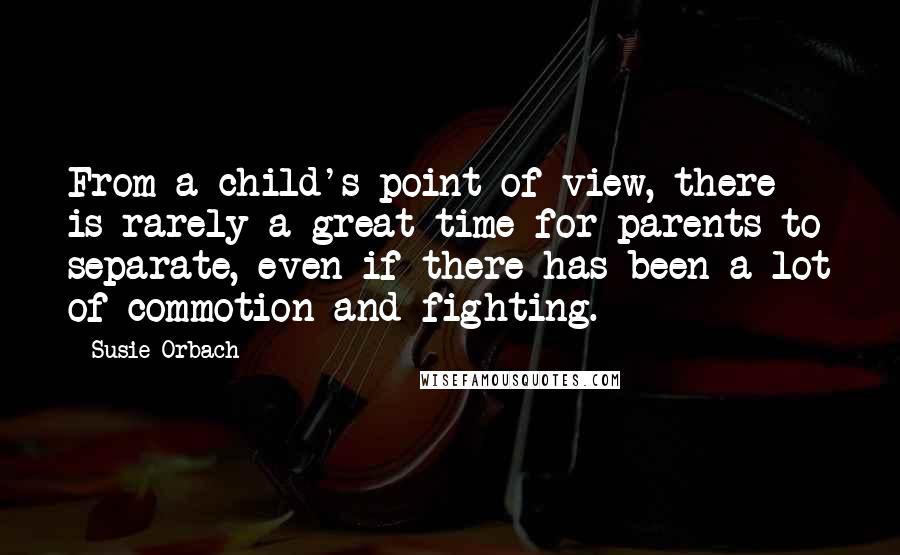 Susie Orbach Quotes: From a child's point of view, there is rarely a great time for parents to separate, even if there has been a lot of commotion and fighting.