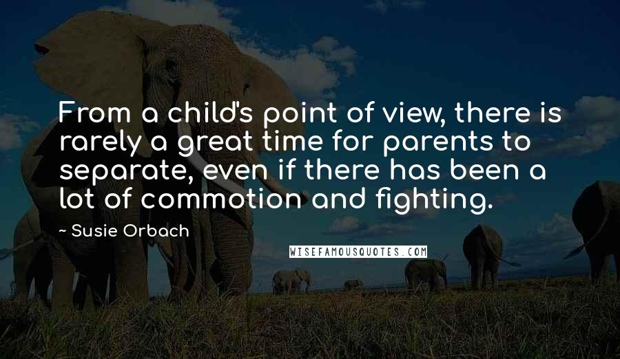 Susie Orbach Quotes: From a child's point of view, there is rarely a great time for parents to separate, even if there has been a lot of commotion and fighting.