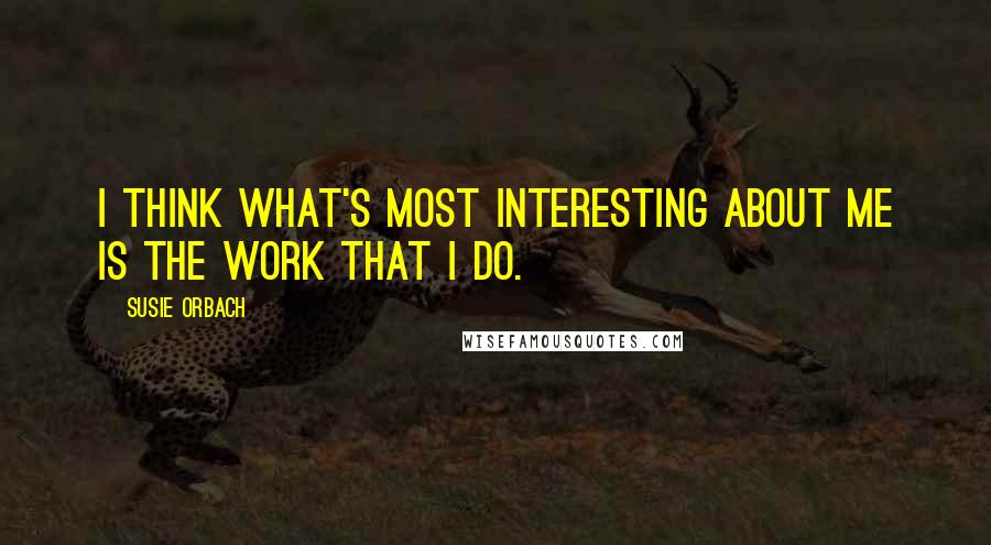 Susie Orbach Quotes: I think what's most interesting about me is the work that I do.