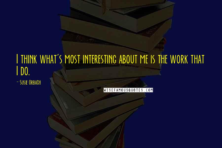 Susie Orbach Quotes: I think what's most interesting about me is the work that I do.