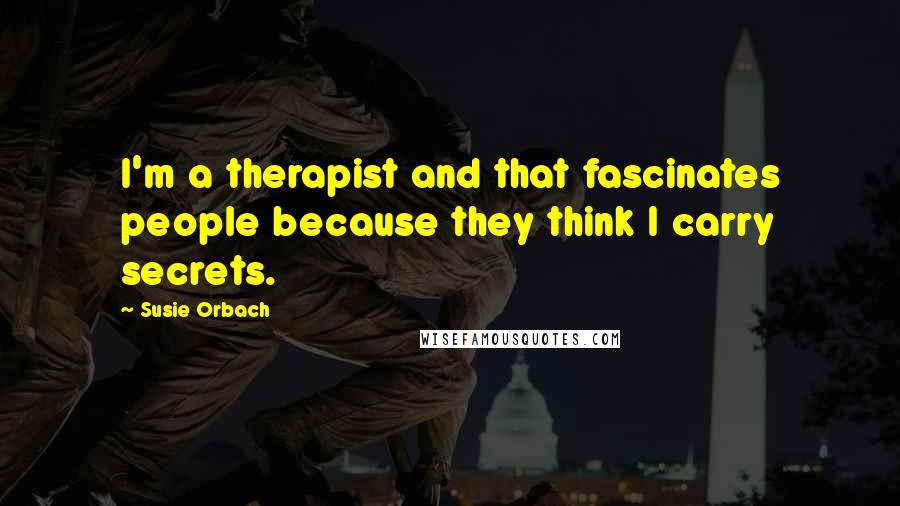 Susie Orbach Quotes: I'm a therapist and that fascinates people because they think I carry secrets.