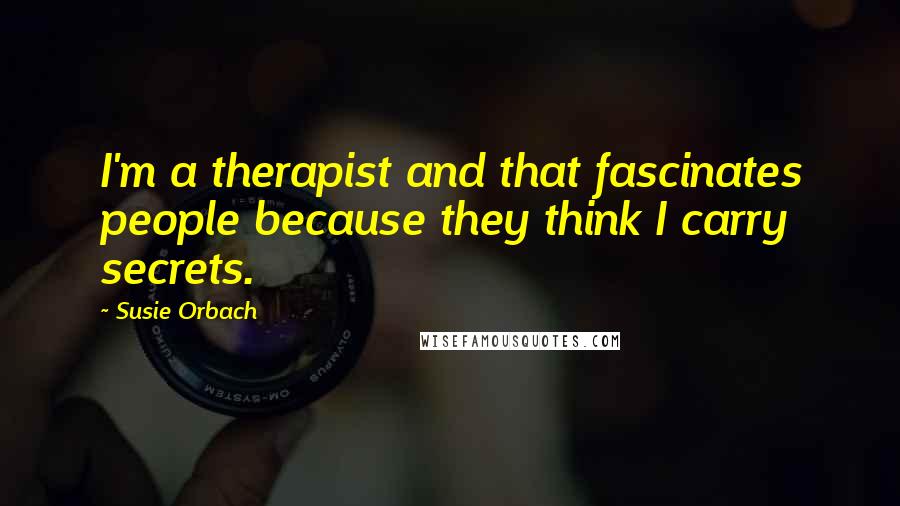 Susie Orbach Quotes: I'm a therapist and that fascinates people because they think I carry secrets.
