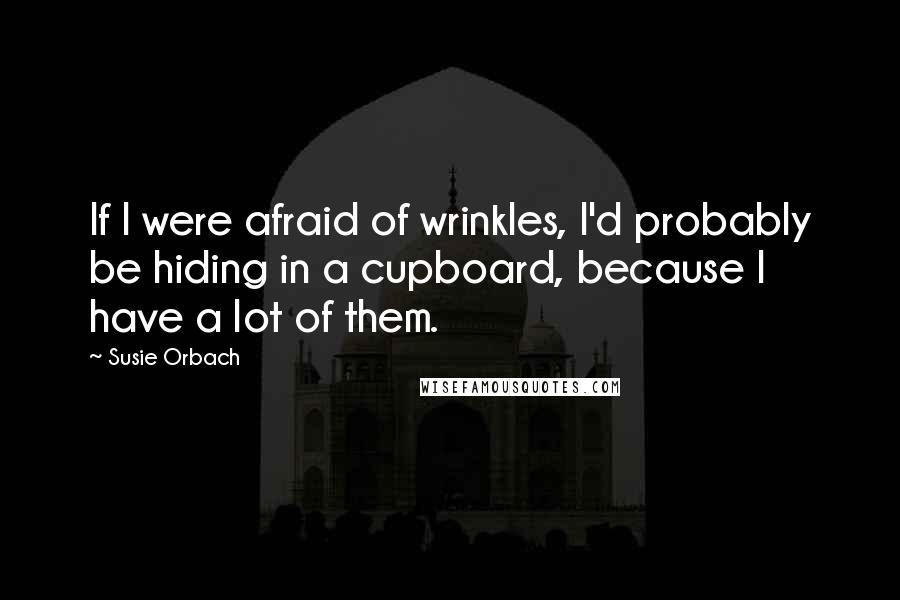 Susie Orbach Quotes: If I were afraid of wrinkles, I'd probably be hiding in a cupboard, because I have a lot of them.