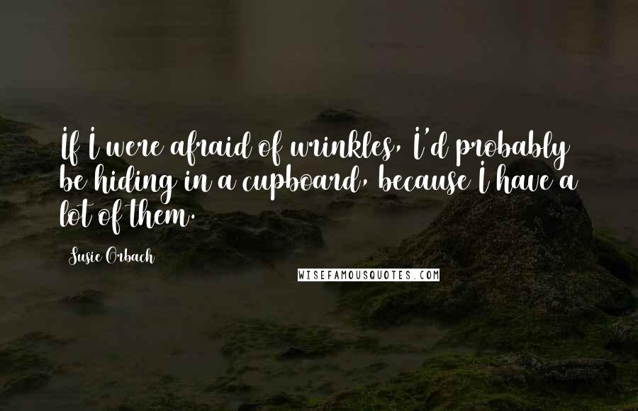 Susie Orbach Quotes: If I were afraid of wrinkles, I'd probably be hiding in a cupboard, because I have a lot of them.