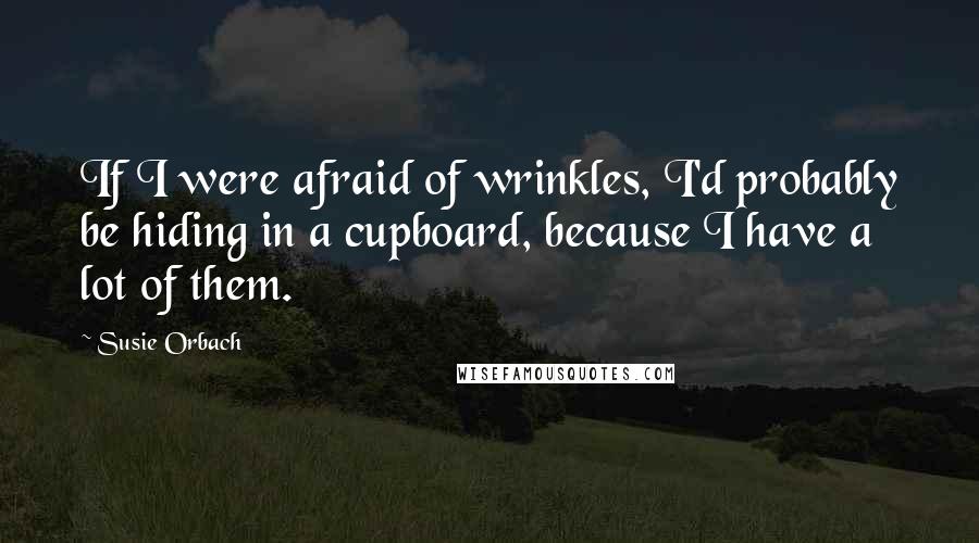 Susie Orbach Quotes: If I were afraid of wrinkles, I'd probably be hiding in a cupboard, because I have a lot of them.