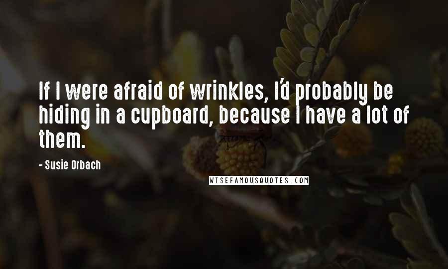 Susie Orbach Quotes: If I were afraid of wrinkles, I'd probably be hiding in a cupboard, because I have a lot of them.