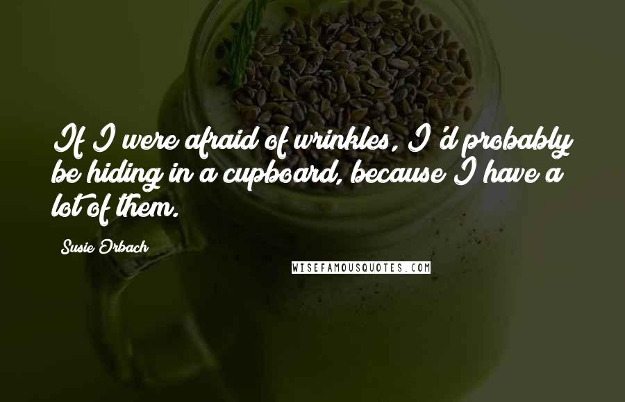 Susie Orbach Quotes: If I were afraid of wrinkles, I'd probably be hiding in a cupboard, because I have a lot of them.
