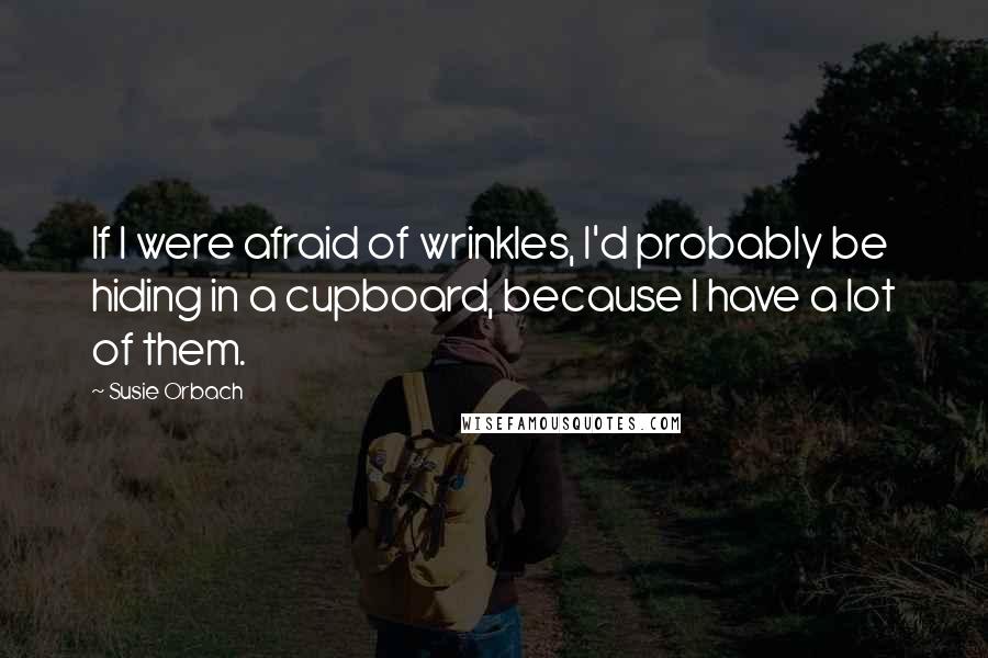 Susie Orbach Quotes: If I were afraid of wrinkles, I'd probably be hiding in a cupboard, because I have a lot of them.