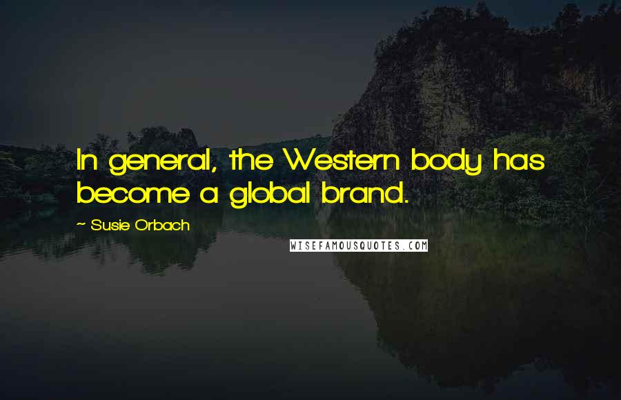 Susie Orbach Quotes: In general, the Western body has become a global brand.