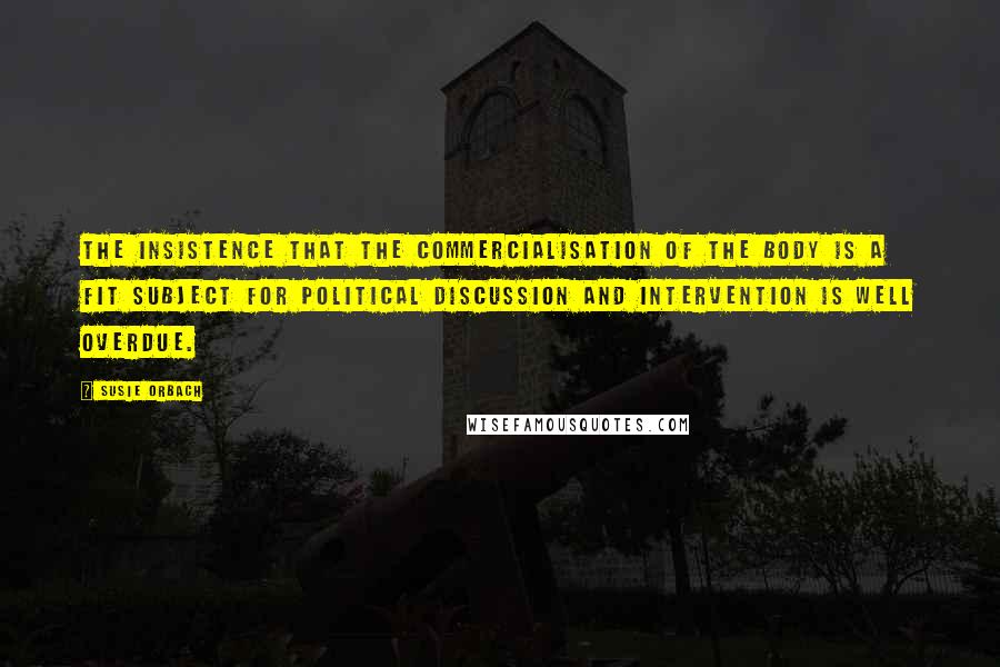 Susie Orbach Quotes: The insistence that the commercialisation of the body is a fit subject for political discussion and intervention is well overdue.