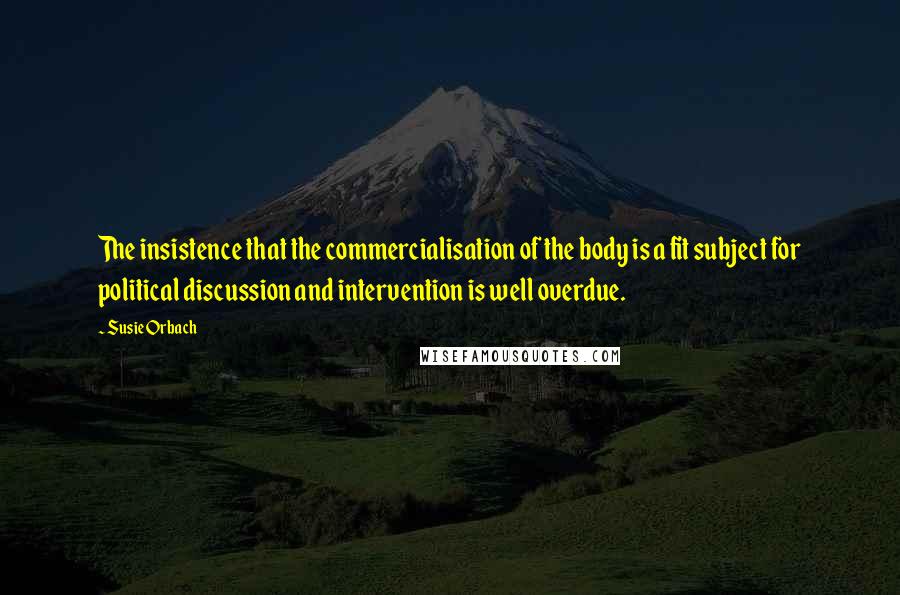 Susie Orbach Quotes: The insistence that the commercialisation of the body is a fit subject for political discussion and intervention is well overdue.