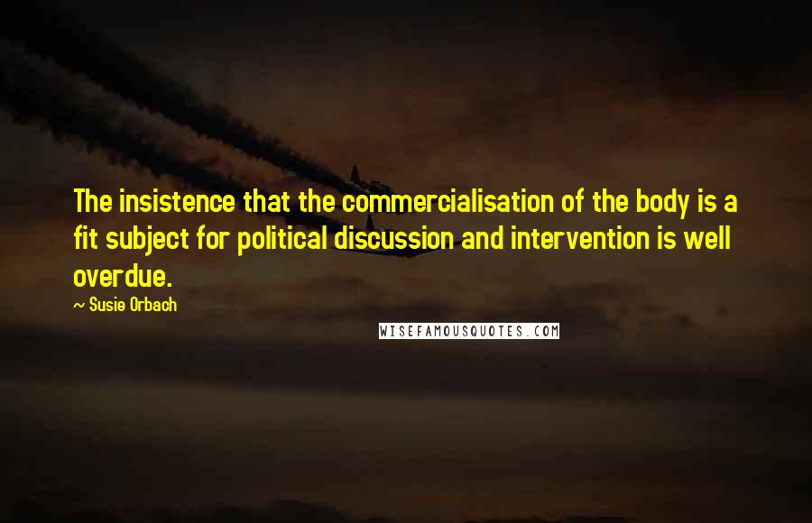 Susie Orbach Quotes: The insistence that the commercialisation of the body is a fit subject for political discussion and intervention is well overdue.