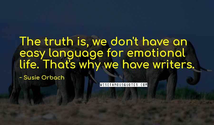 Susie Orbach Quotes: The truth is, we don't have an easy language for emotional life. That's why we have writers.