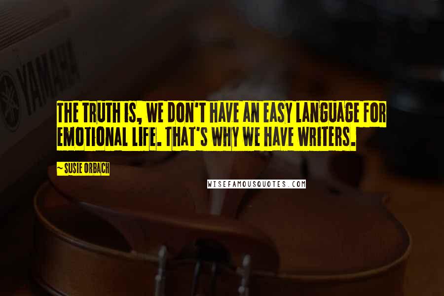 Susie Orbach Quotes: The truth is, we don't have an easy language for emotional life. That's why we have writers.