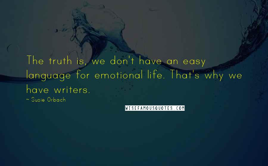 Susie Orbach Quotes: The truth is, we don't have an easy language for emotional life. That's why we have writers.