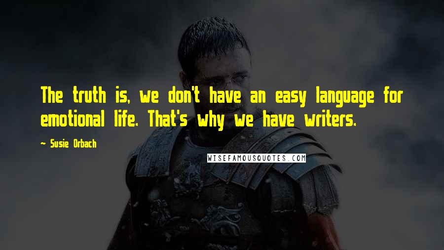 Susie Orbach Quotes: The truth is, we don't have an easy language for emotional life. That's why we have writers.