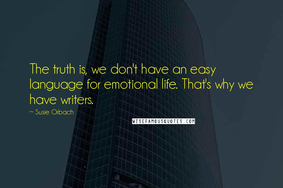 Susie Orbach Quotes: The truth is, we don't have an easy language for emotional life. That's why we have writers.