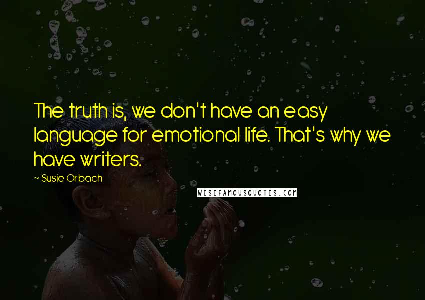 Susie Orbach Quotes: The truth is, we don't have an easy language for emotional life. That's why we have writers.