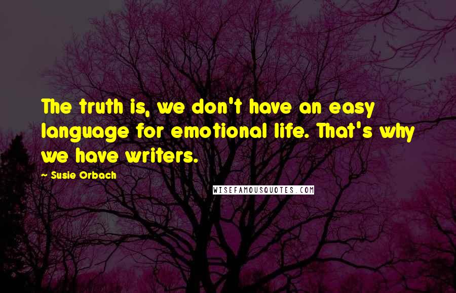 Susie Orbach Quotes: The truth is, we don't have an easy language for emotional life. That's why we have writers.