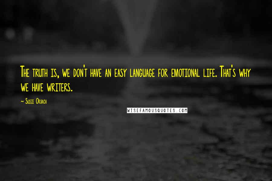 Susie Orbach Quotes: The truth is, we don't have an easy language for emotional life. That's why we have writers.