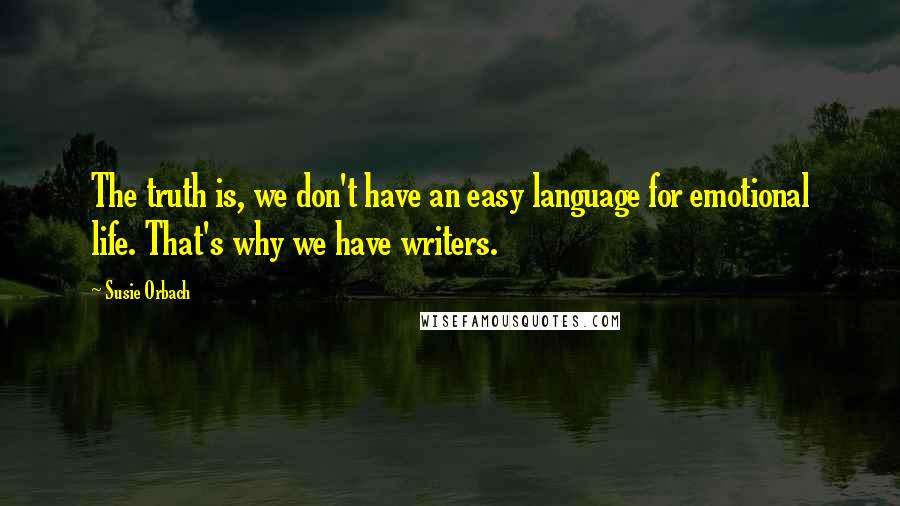 Susie Orbach Quotes: The truth is, we don't have an easy language for emotional life. That's why we have writers.