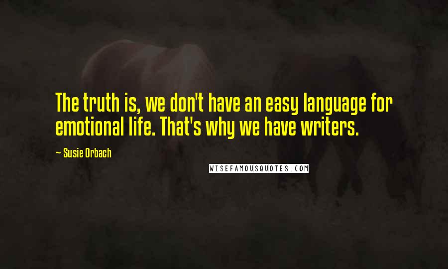 Susie Orbach Quotes: The truth is, we don't have an easy language for emotional life. That's why we have writers.