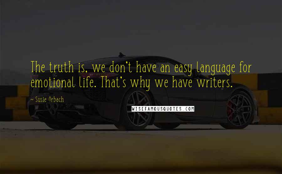 Susie Orbach Quotes: The truth is, we don't have an easy language for emotional life. That's why we have writers.