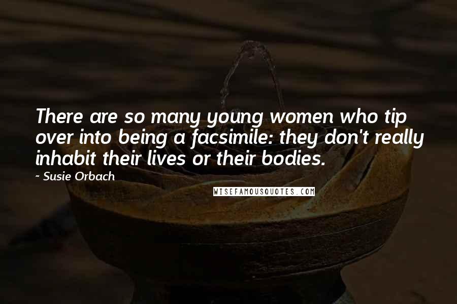 Susie Orbach Quotes: There are so many young women who tip over into being a facsimile: they don't really inhabit their lives or their bodies.