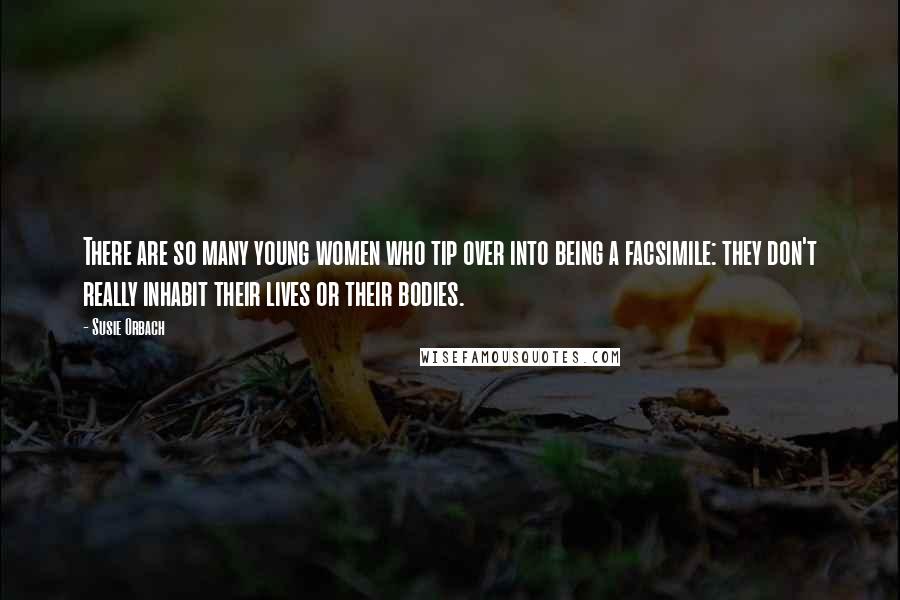 Susie Orbach Quotes: There are so many young women who tip over into being a facsimile: they don't really inhabit their lives or their bodies.
