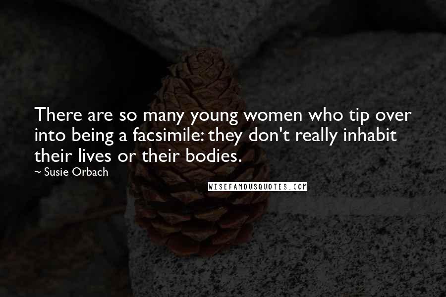 Susie Orbach Quotes: There are so many young women who tip over into being a facsimile: they don't really inhabit their lives or their bodies.