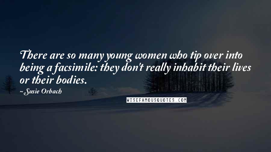 Susie Orbach Quotes: There are so many young women who tip over into being a facsimile: they don't really inhabit their lives or their bodies.