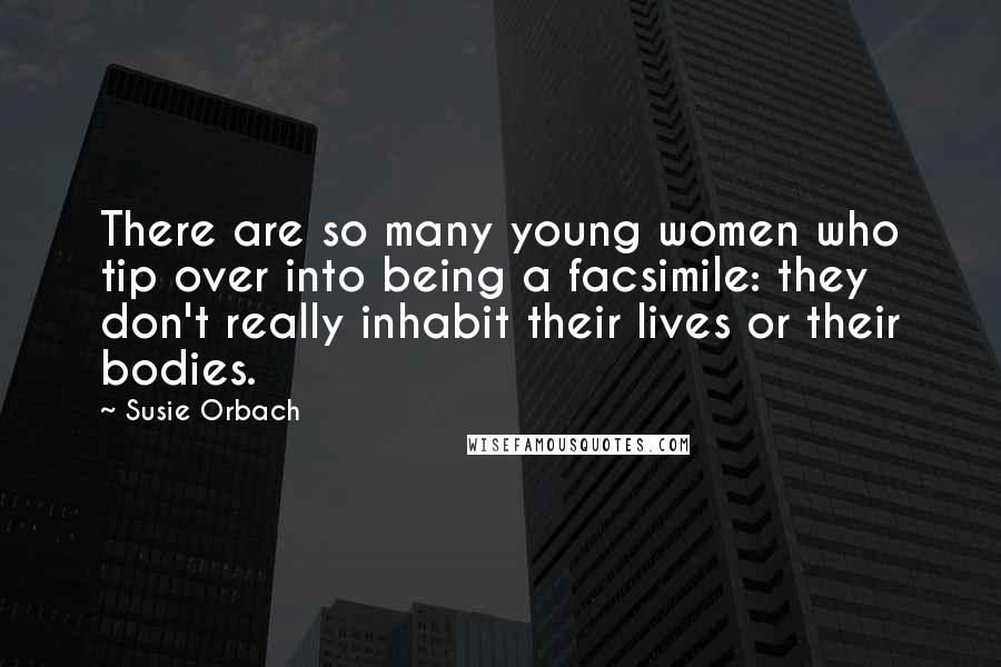 Susie Orbach Quotes: There are so many young women who tip over into being a facsimile: they don't really inhabit their lives or their bodies.