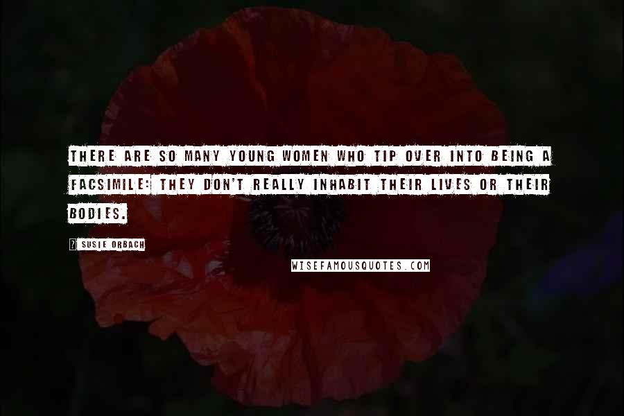 Susie Orbach Quotes: There are so many young women who tip over into being a facsimile: they don't really inhabit their lives or their bodies.