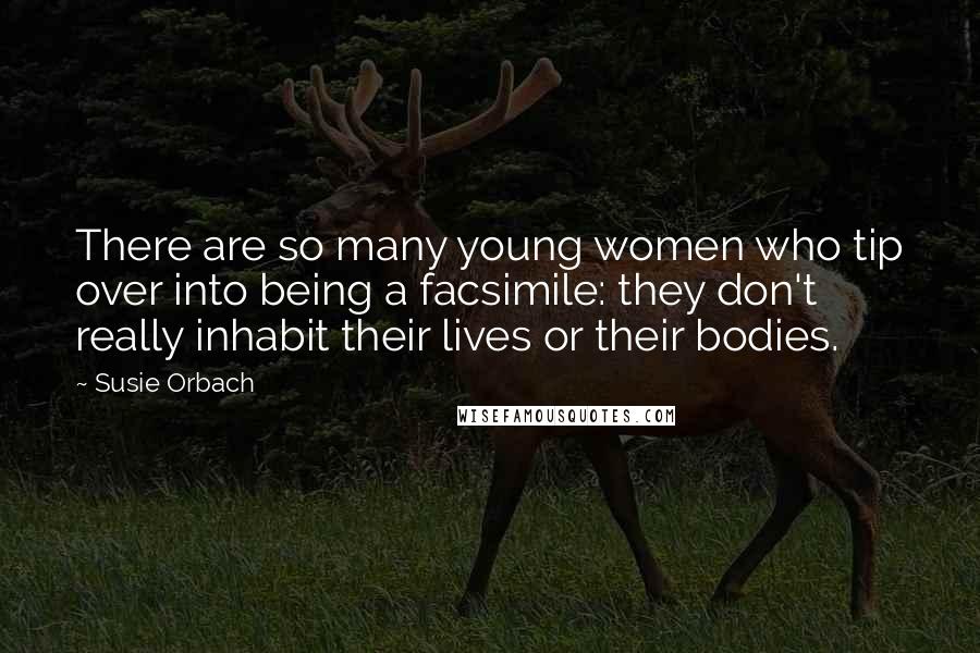 Susie Orbach Quotes: There are so many young women who tip over into being a facsimile: they don't really inhabit their lives or their bodies.