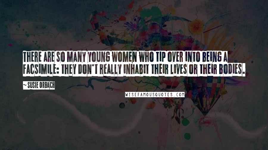 Susie Orbach Quotes: There are so many young women who tip over into being a facsimile: they don't really inhabit their lives or their bodies.