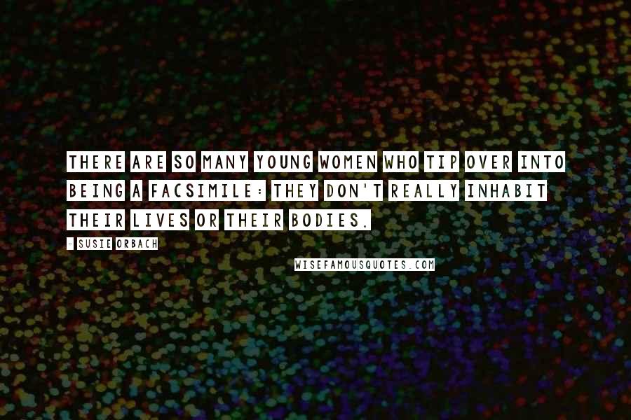 Susie Orbach Quotes: There are so many young women who tip over into being a facsimile: they don't really inhabit their lives or their bodies.