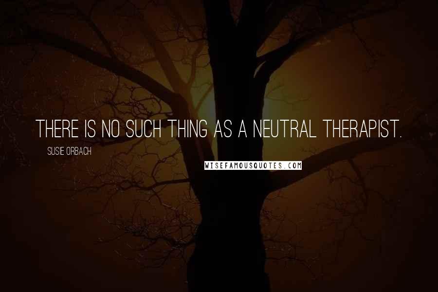 Susie Orbach Quotes: There is no such thing as a neutral therapist.