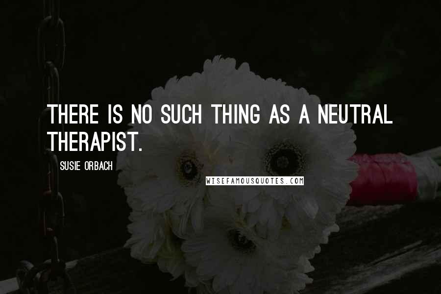 Susie Orbach Quotes: There is no such thing as a neutral therapist.